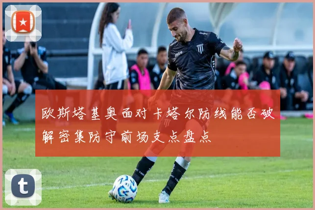 欧斯塔基奥面对卡塔尔防线能否破解密集防守前场支点盘点
