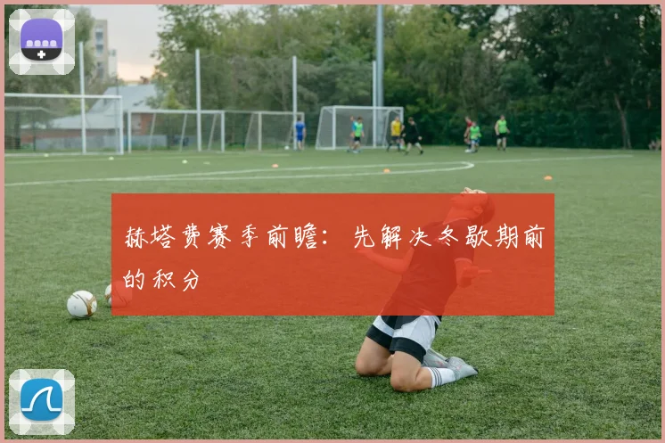赫塔费赛季前瞻：先解决冬歇期前的积分