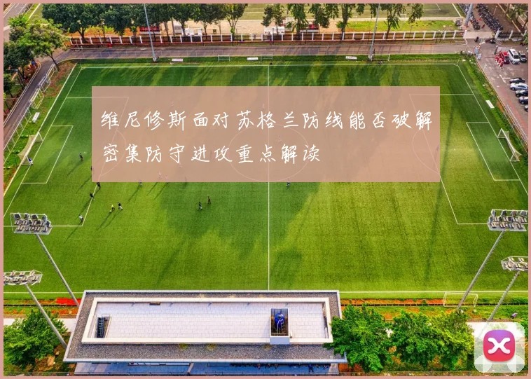 维尼修斯面对苏格兰防线能否破解密集防守进攻重点解读