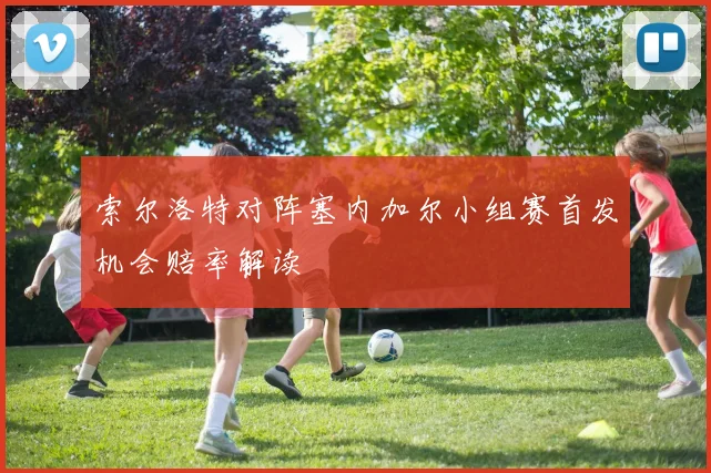 索尔洛特对阵塞内加尔小组赛首发机会赔率解读