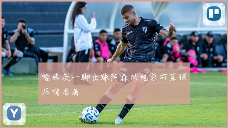 哈弗茨一脚出球阿森纳绝杀布莱顿压哨名局