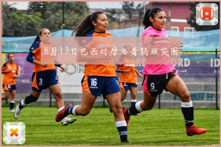 6月13日巴西对摩洛哥弱旅突围