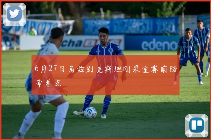 6月27日乌兹别克斯坦刚果金赛前赔率看点