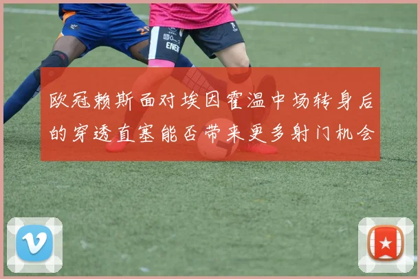 欧冠赖斯面对埃因霍温中场转身后的穿透直塞能否带来更多射门机会