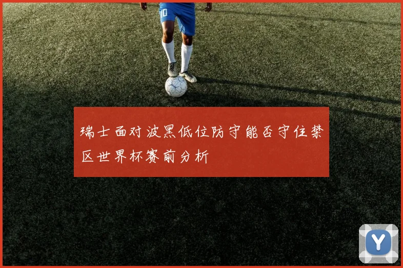 瑞士面对波黑低位防守能否守住禁区世界杯赛前分析