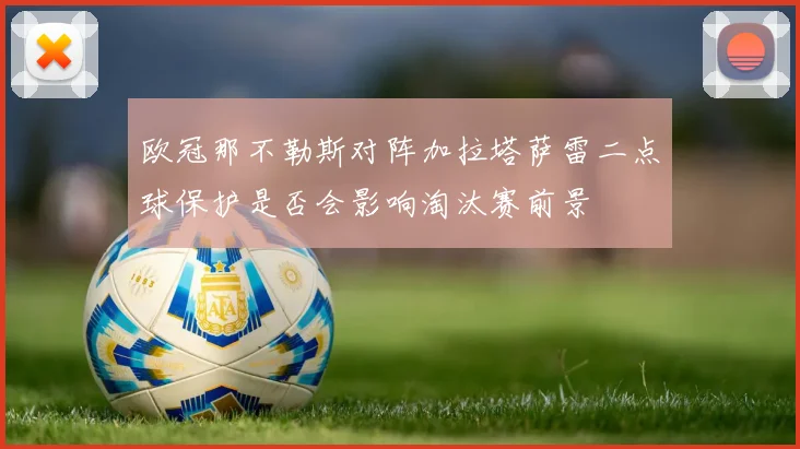 欧冠那不勒斯对阵加拉塔萨雷二点球保护是否会影响淘汰赛前景