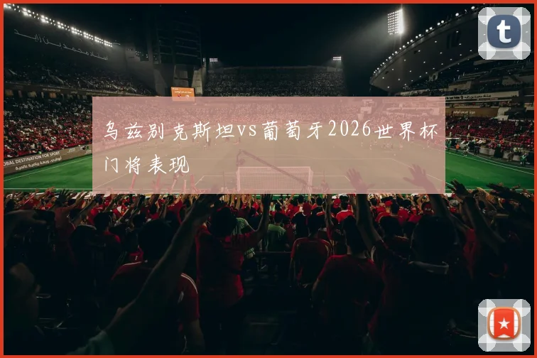 乌兹别克斯坦vs葡萄牙2026世界杯门将表现