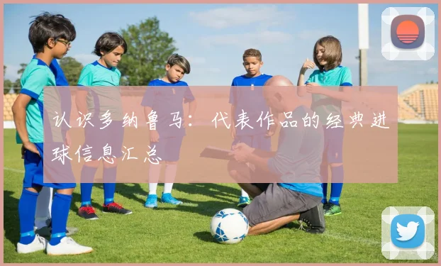 认识多纳鲁马：代表作品的经典进球信息汇总