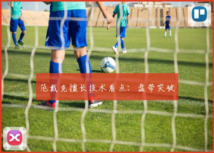 范戴克擅长技术看点：盘带突破