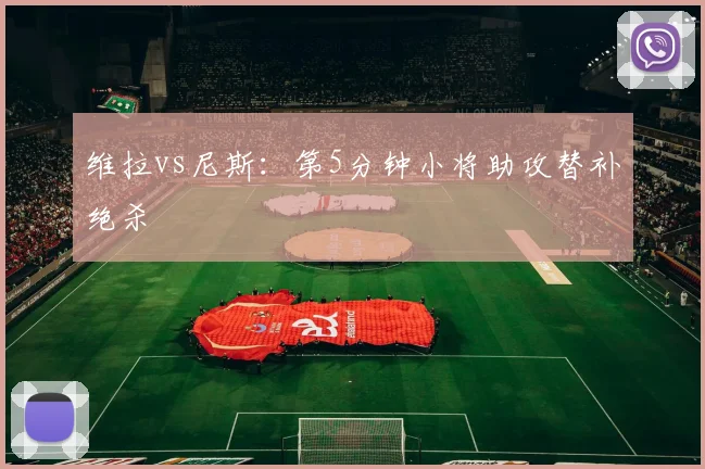 维拉vs尼斯：第5分钟小将助攻替补绝杀