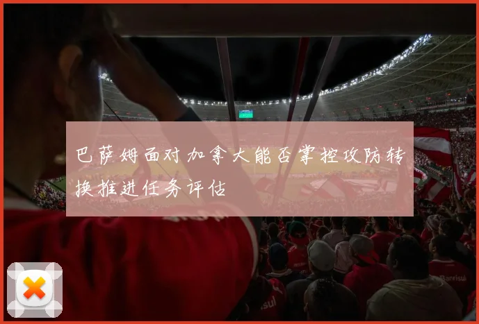 巴萨姆面对加拿大能否掌控攻防转换推进任务评估
