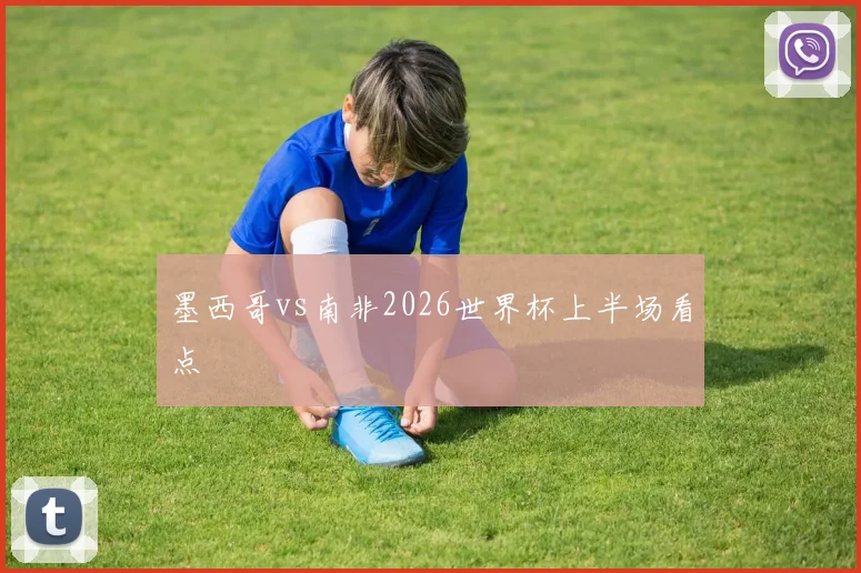 墨西哥vs南非2026世界杯上半场看点