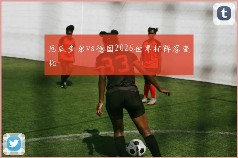 厄瓜多尔vs德国2026世界杯阵容变化