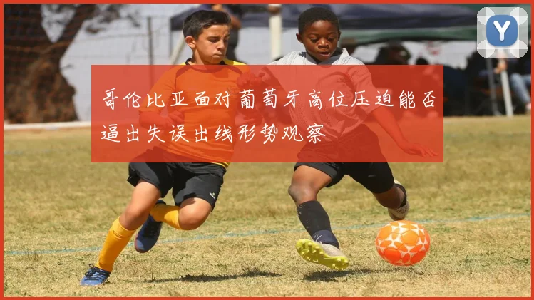 哥伦比亚面对葡萄牙高位压迫能否逼出失误出线形势观察