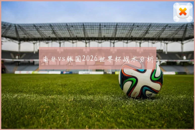 南非vs韩国2026世界杯战术分析
