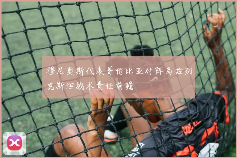 穆尼奥斯代表哥伦比亚对阵乌兹别克斯坦战术责任前瞻