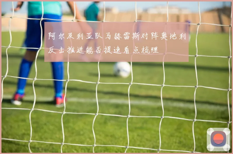 阿尔及利亚队马赫雷斯对阵奥地利反击推进能否提速看点梳理