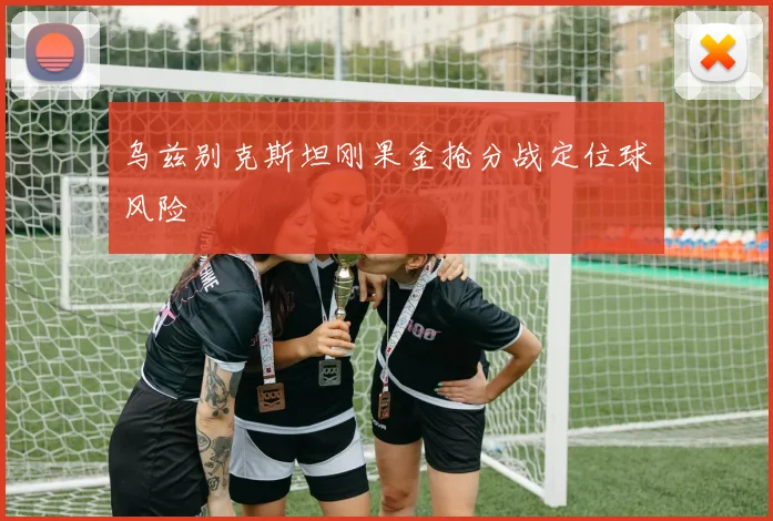 乌兹别克斯坦刚果金抢分战定位球风险
