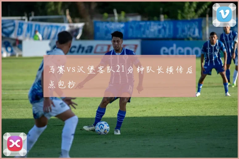 马赛vs汉堡客队21分钟队长横传后点包抄