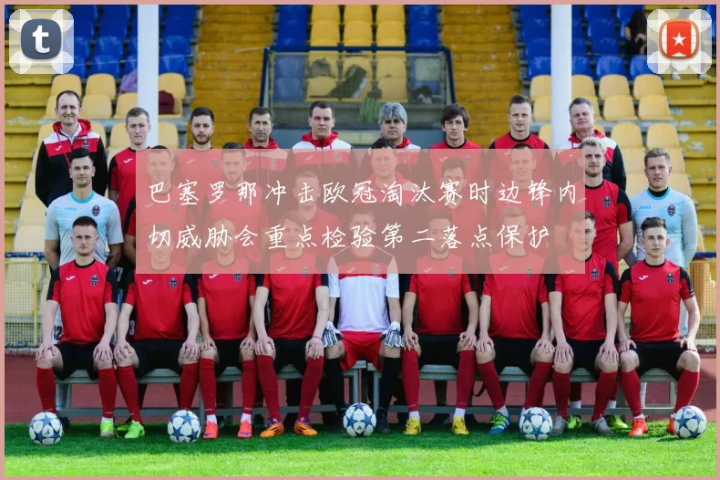 巴塞罗那冲击欧冠淘汰赛时边锋内切威胁会重点检验第二落点保护