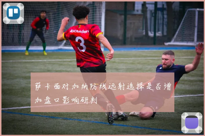 萨卡面对加纳防线远射选择是否增加盘口影响研判