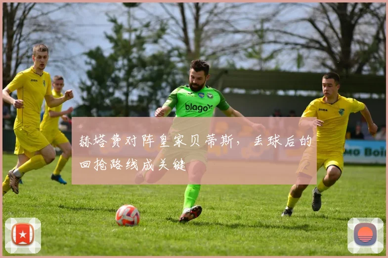 赫塔费对阵皇家贝蒂斯,丢球后的回抢路线成关键