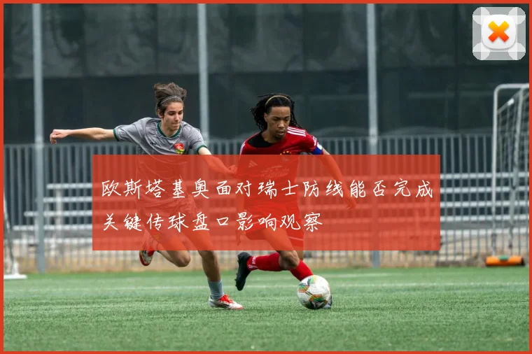 欧斯塔基奥面对瑞士防线能否完成关键传球盘口影响观察