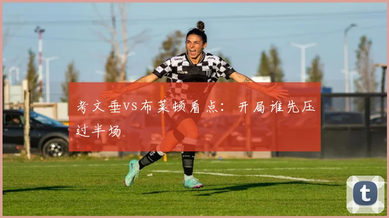 考文垂vs布莱顿看点:开局谁先压过半场
