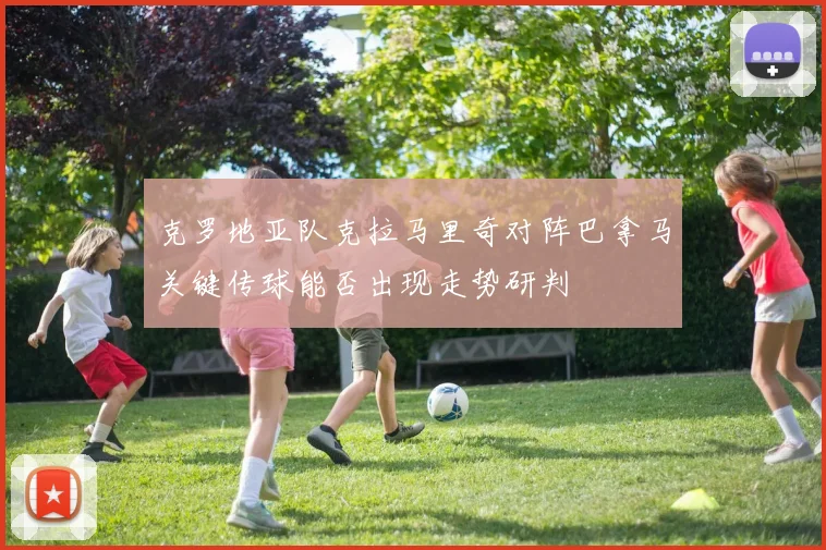 克罗地亚队克拉马里奇对阵巴拿马关键传球能否出现走势研判