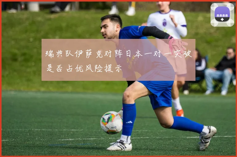 瑞典队伊萨克对阵日本一对一突破是否占优风险提示