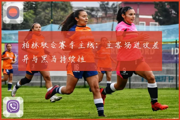 柏林联合赛季主线：主客场进攻差异与黑马持续性