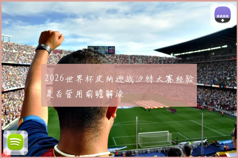 2026世界杯皮纳迎战沙特大赛经验是否管用前瞻解读
