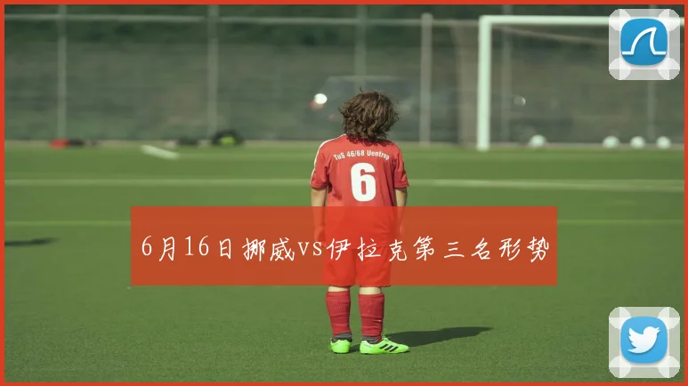 6月16日挪威vs伊拉克第三名形势