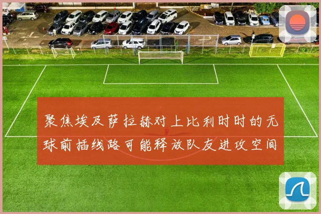 聚焦埃及萨拉赫对上比利时时的无球前插线路可能释放队友进攻空间