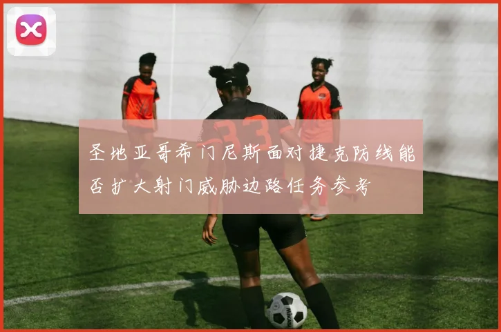 圣地亚哥希门尼斯面对捷克防线能否扩大射门威胁边路任务参考