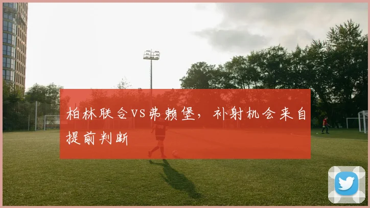 柏林联合vs弗赖堡，补射机会来自提前判断