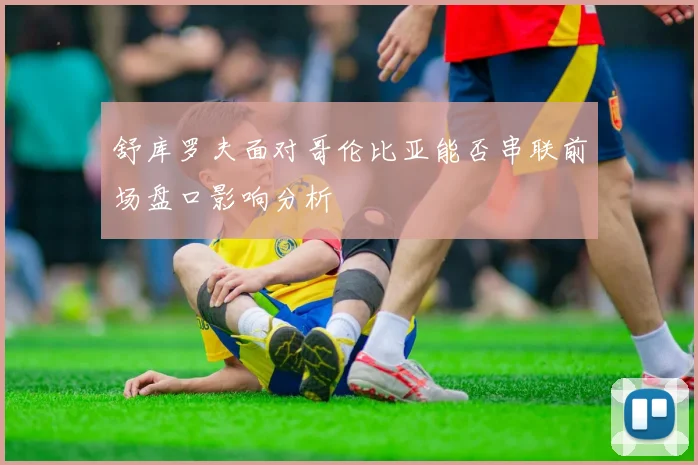 舒库罗夫面对哥伦比亚能否串联前场盘口影响分析