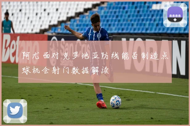 阿尤面对克罗地亚防线能否制造点球机会射门数据解读