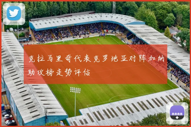 克拉马里奇代表克罗地亚对阵加纳助攻榜走势评估